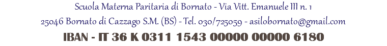 Scuola Materna Paritaria di Bornato - Via Vitt. Emanuele III n. 1 25046 Bornato di Cazzago S.M. (BS) - Tel. 030/725059 - asilobornato@gmail.com IBAN - IT 36 K 0311 1543 00000 00000 6180 